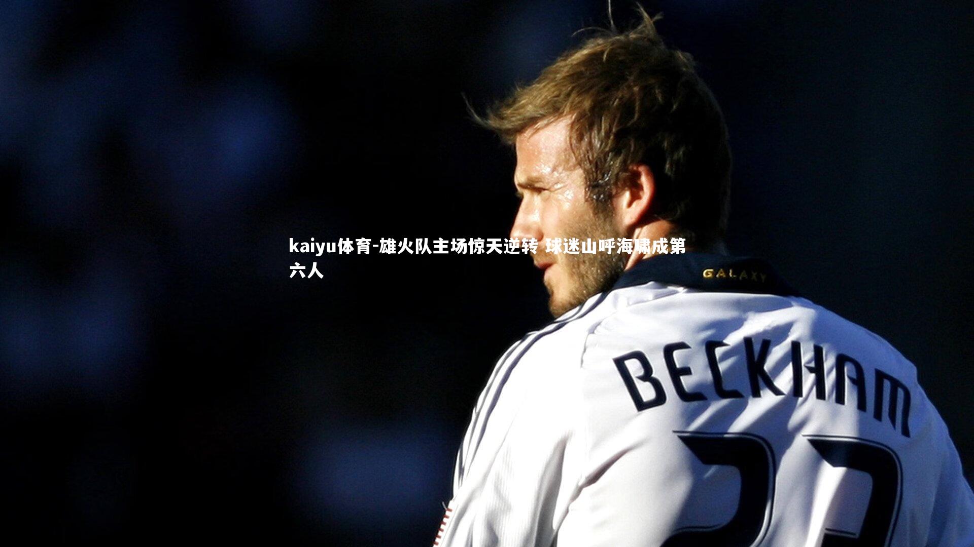 kaiyu体育-雄火队主场惊天逆转 球迷山呼海啸成第六人