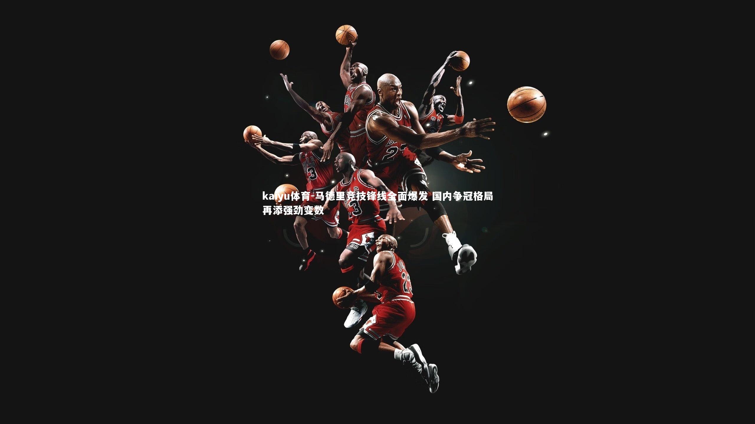 kaiyu体育-马德里竞技锋线全面爆发 国内争冠格局再添强劲变数