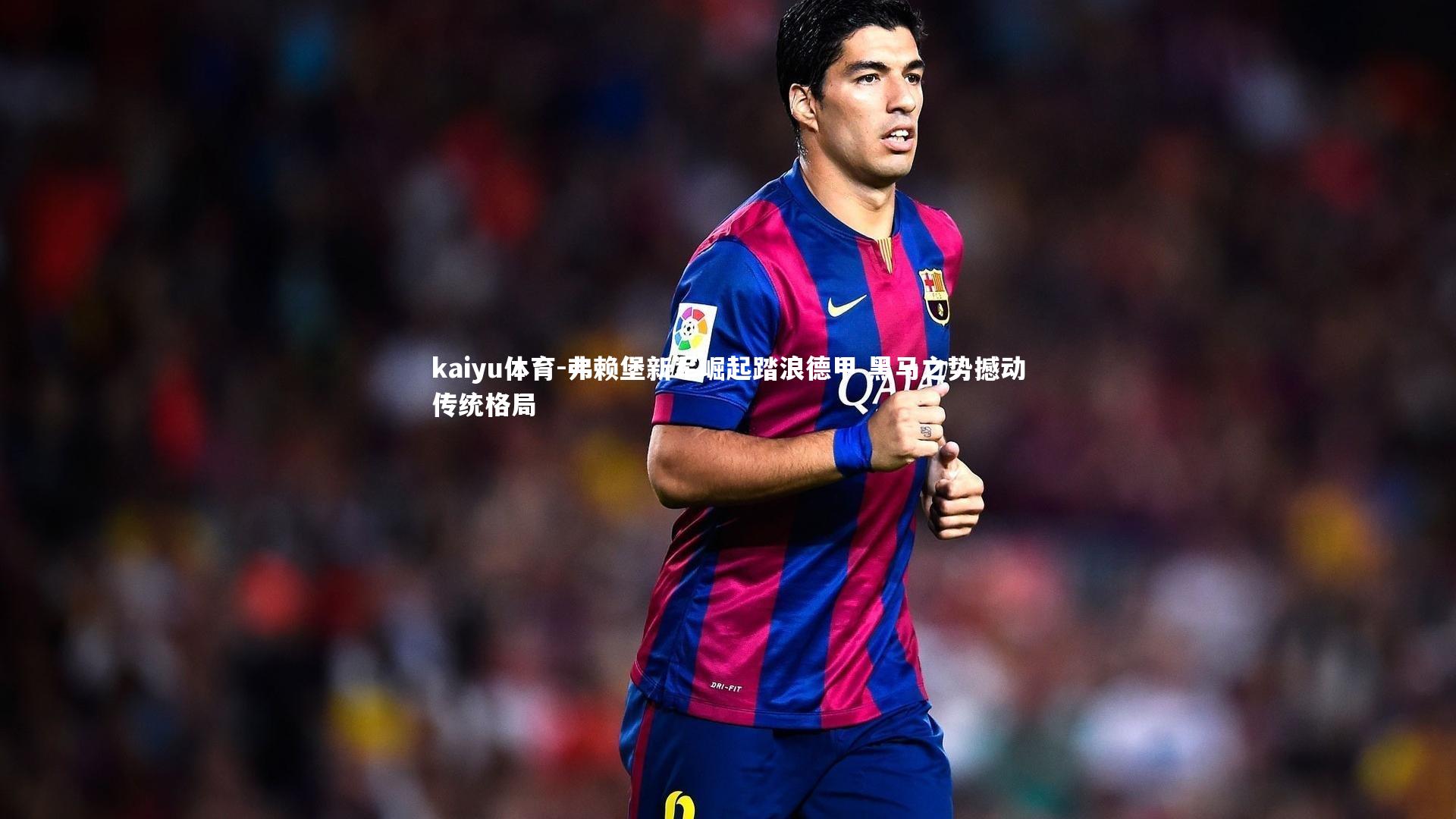 弗赖堡新军崛起踏浪德甲 黑马之势撼动传统格局