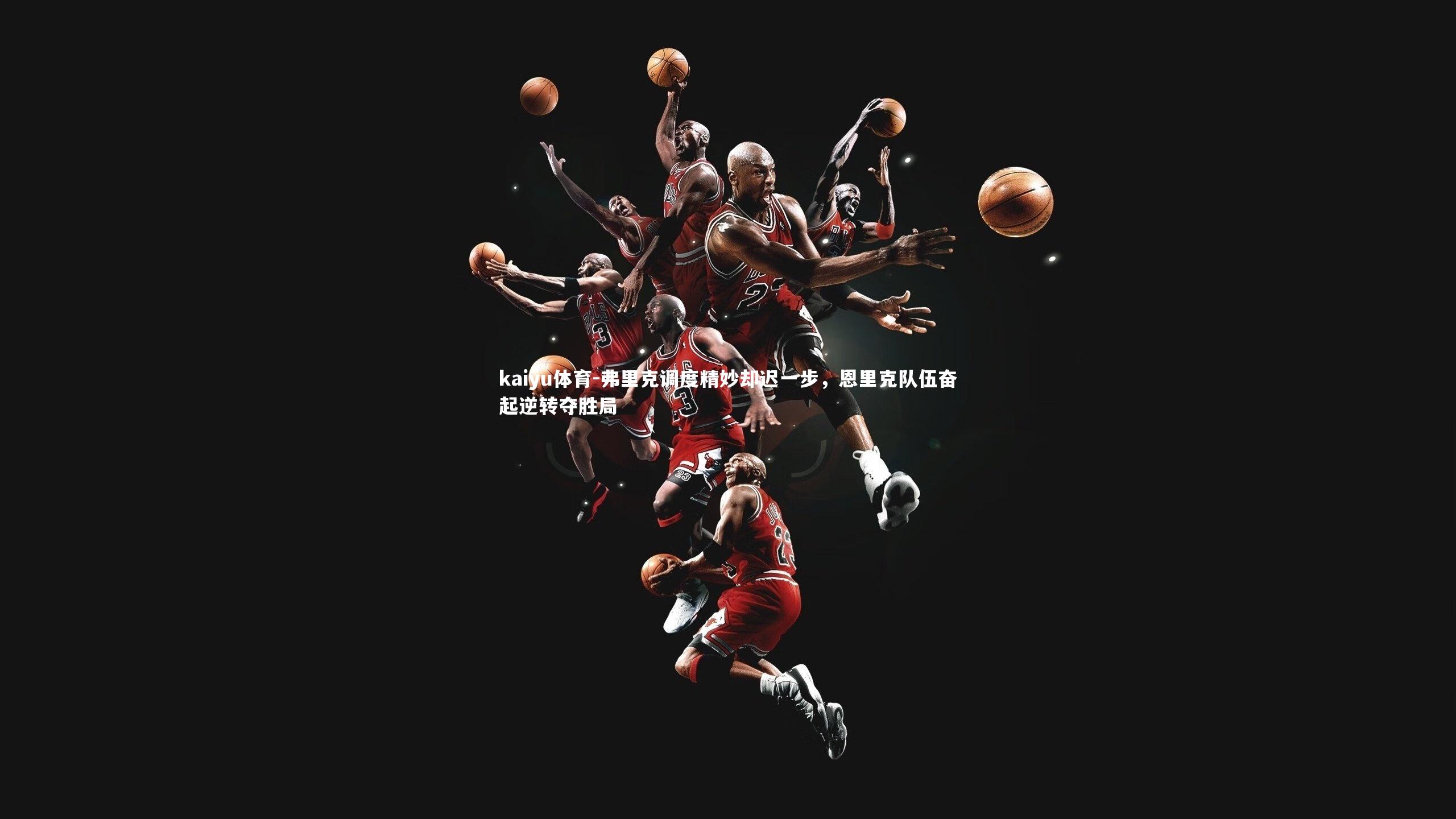 弗里克调度精妙却迟一步，恩里克队伍奋起逆转夺胜局