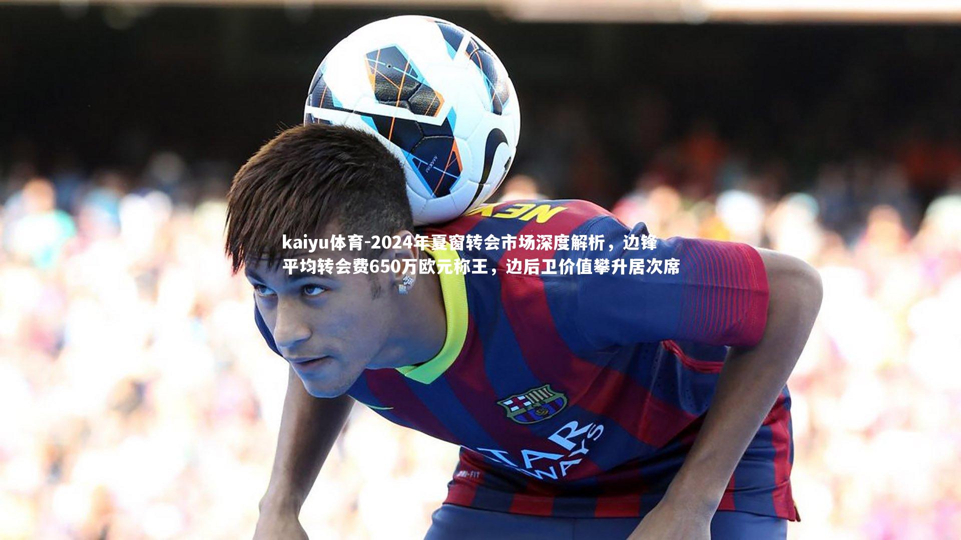 2024年夏窗转会市场深度解析，边锋平均转会费650万欧元称王，边后卫价值攀升居次席
