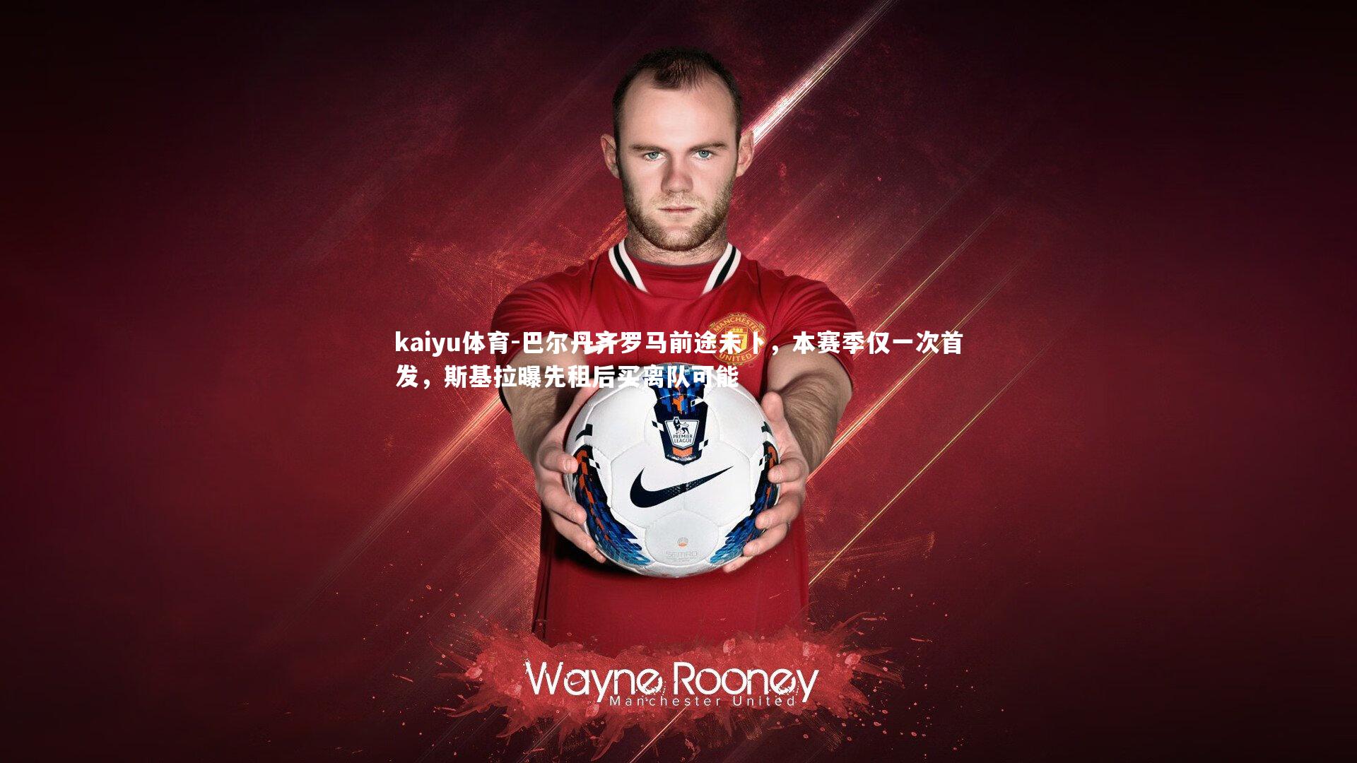 kaiyu体育-巴尔丹齐罗马前途未卜，本赛季仅一次首发，斯基拉曝先租后买离队可能