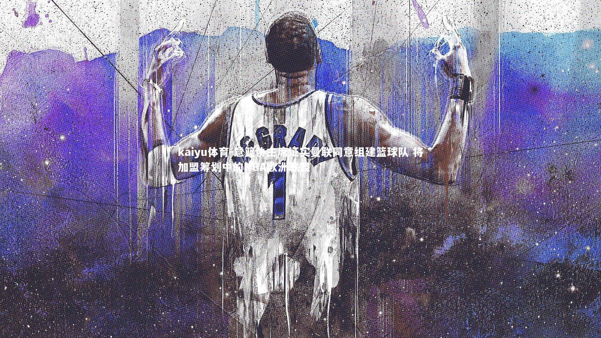 kaiyu体育-意篮协主席证实曼联同意组建篮球队 将加盟筹划中的NBA欧洲联盟