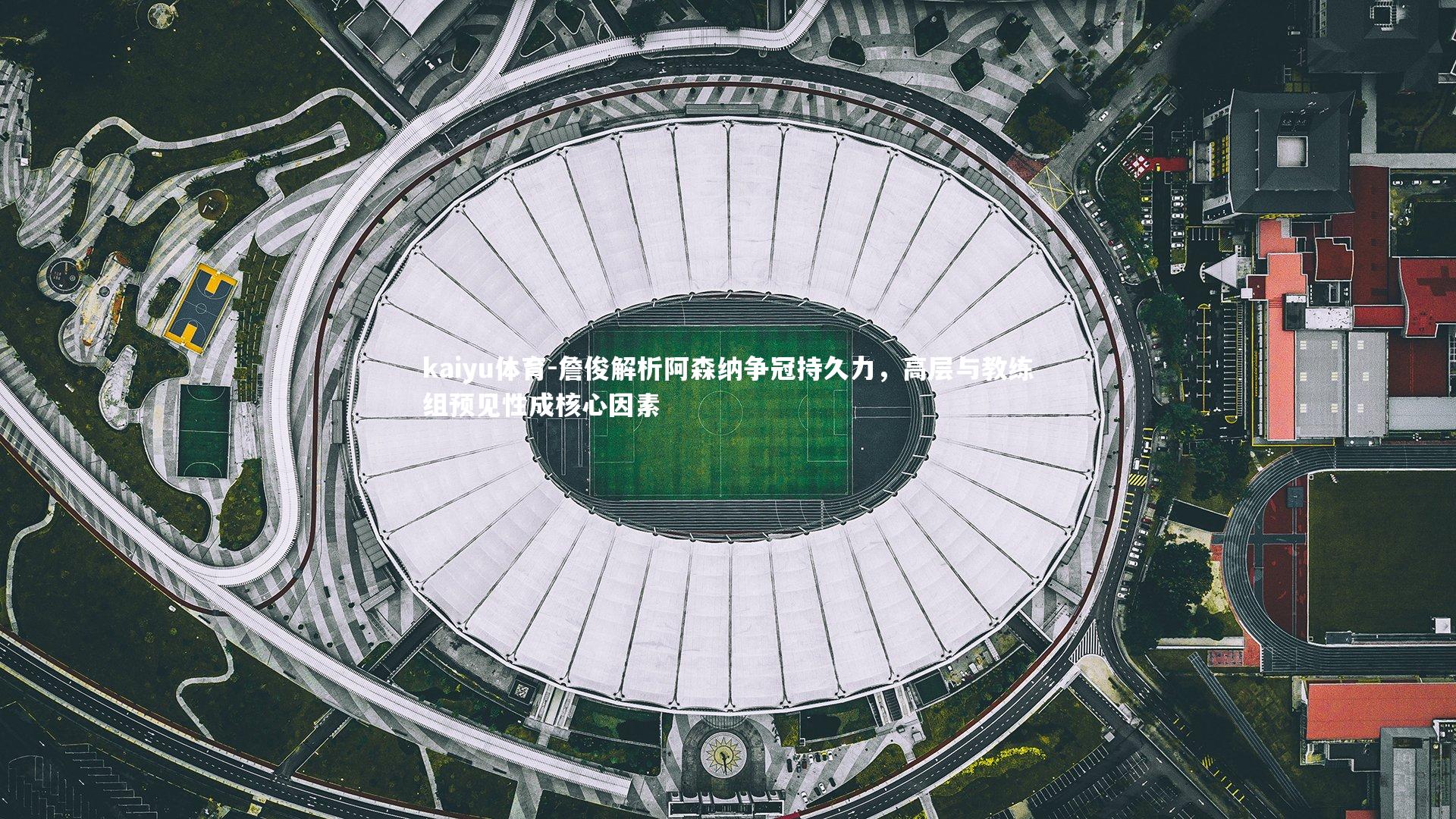 kaiyu体育-詹俊解析阿森纳争冠持久力，高层与教练组预见性成核心因素