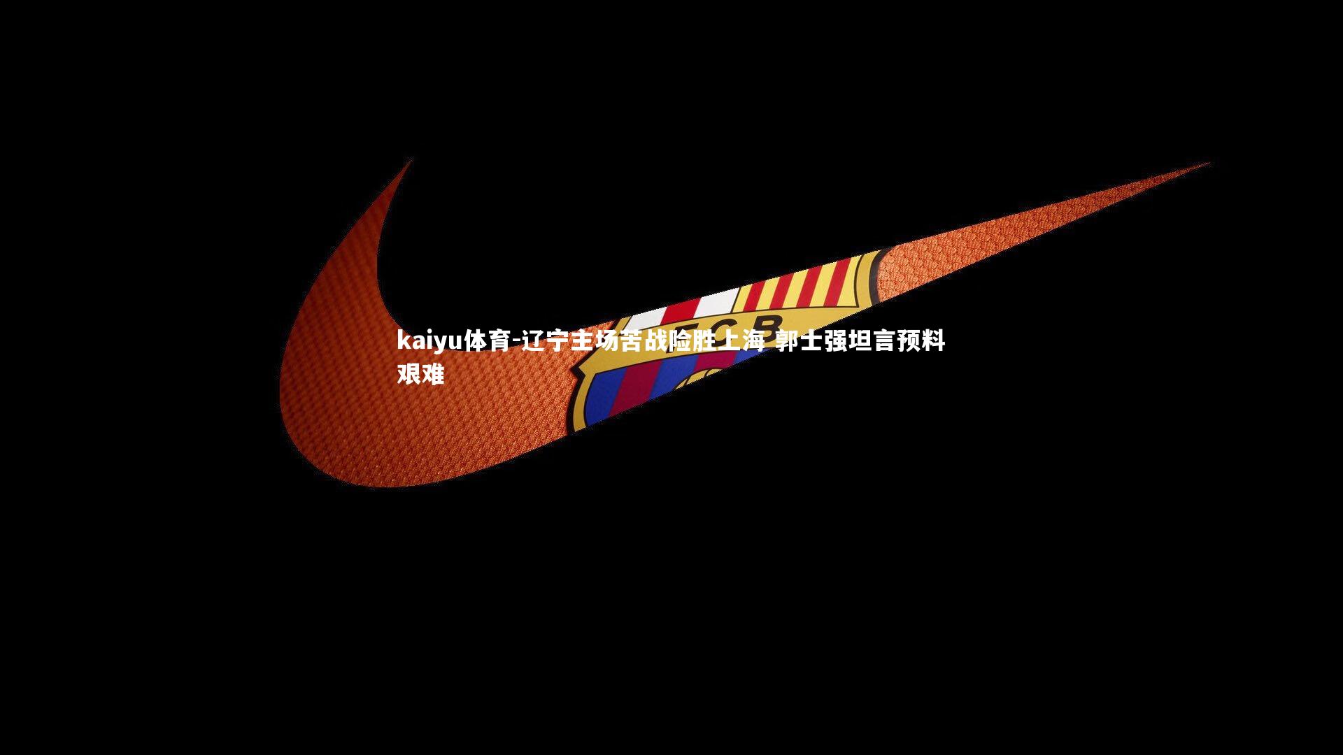 kaiyu体育-辽宁主场苦战险胜上海 郭士强坦言预料艰难